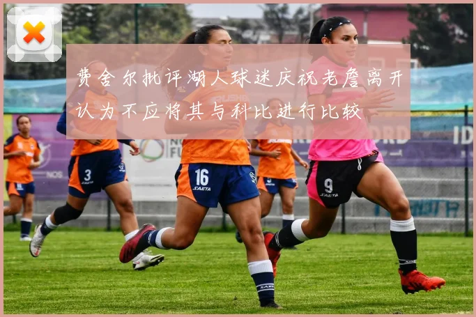 费舍尔批评湖人球迷庆祝老詹离开认为不应将其与科比进行比较