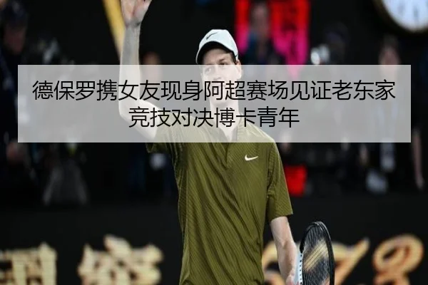 德保罗携女友现身阿超赛场见证老东家竞技对决博卡青年