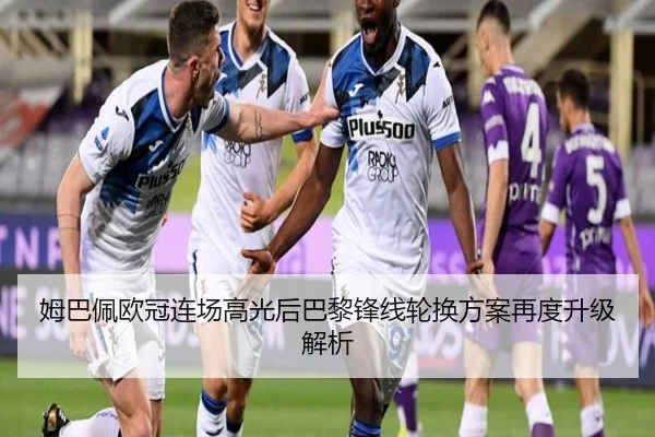 姆巴佩欧冠连场高光后巴黎锋线轮换方案再度升级解析