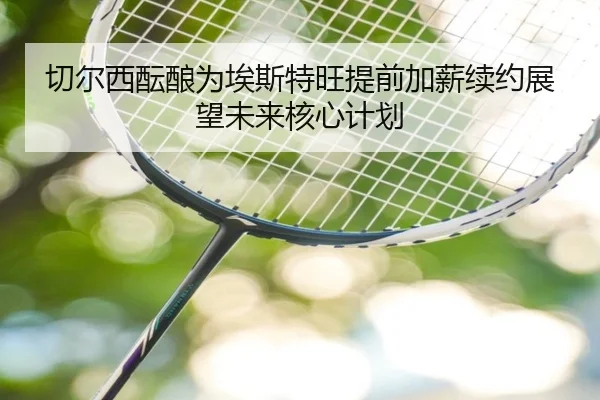 切尔西酝酿为埃斯特旺提前加薪续约展望未来核心计划